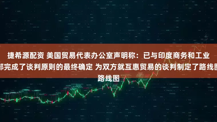 捷希源配资 美国贸易代表办公室声明称：已与印度商务和工业部完成了谈判原则的最终确定 为双方就互惠贸易的谈判制定了路线图