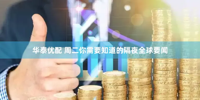 华泰优配 周二你需要知道的隔夜全球要闻