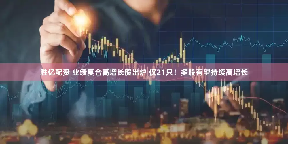 胜亿配资 业绩复合高增长股出炉 仅21只！多股有望持续高增长