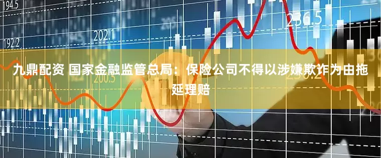 九鼎配资 国家金融监管总局：保险公司不得以涉嫌欺诈为由拖延理赔