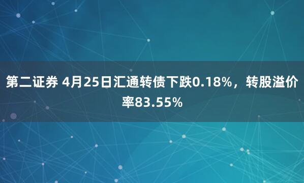 第二证券 4月25日汇通转债下跌0.18%，转股溢价率83.55%