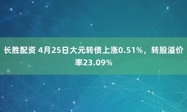 长胜配资 4月25日大元转债上涨0.51%，转股溢价率23.09%