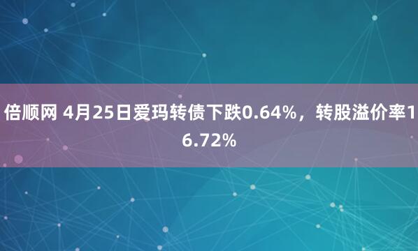 倍顺网 4月25日爱玛转债下跌0.64%，转股溢价率16.72%