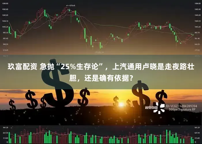 玖富配资 急抛“25%生存论”，上汽通用卢晓是走夜路壮胆，还是确有依据？