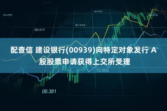 配查信 建设银行(00939)向特定对象发行 A 股股票申请获得上交所受理