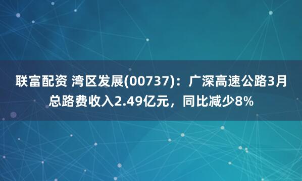 联富配资 湾区发展(00737)：广深高速公路3月总路费收入2.49亿元，同比减少8%