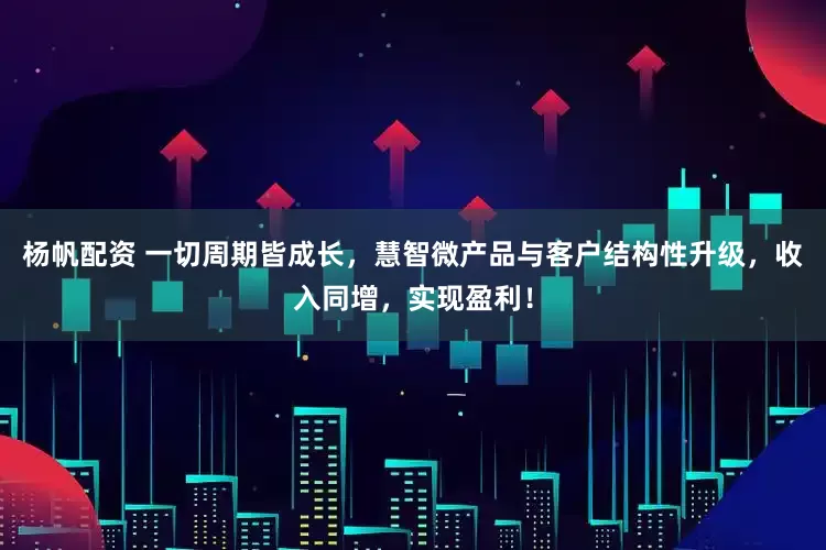 杨帆配资 一切周期皆成长，慧智微产品与客户结构性升级，收入同增，实现盈利！