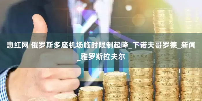 惠红网 俄罗斯多座机场临时限制起降_下诺夫哥罗德_新闻_雅罗斯拉夫尔