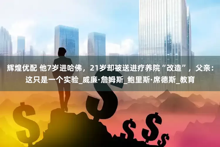 辉煌优配 他7岁进哈佛，21岁却被送进疗养院“改造”，父亲：这只是一个实验_威廉·詹姆斯_鲍里斯·席德斯_教育