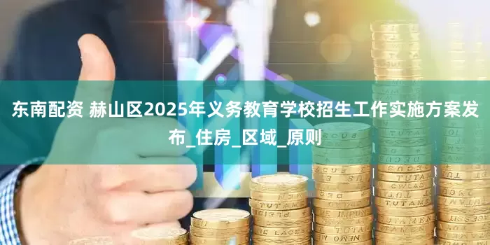 东南配资 赫山区2025年义务教育学校招生工作实施方案发布_住房_区域_原则
