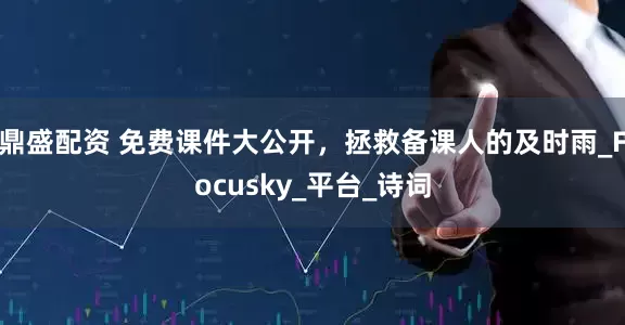 鼎盛配资 免费课件大公开，拯救备课人的及时雨_Focusky_平台_诗词