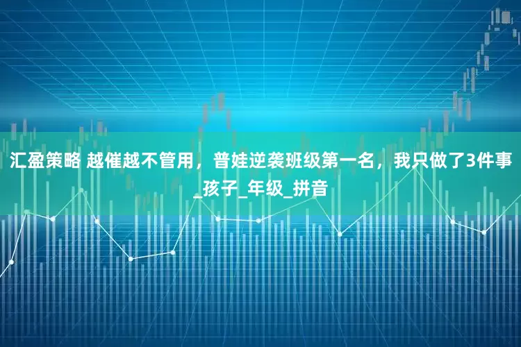 汇盈策略 越催越不管用，普娃逆袭班级第一名，我只做了3件事_孩子_年级_拼音