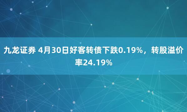 九龙证券 4月30日好客转债下跌0.19%，转股溢价率24.19%