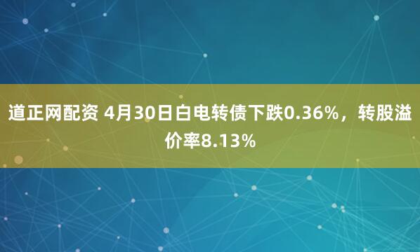 道正网配资 4月30日白电转债下跌0.36%，转股溢价率8.13%