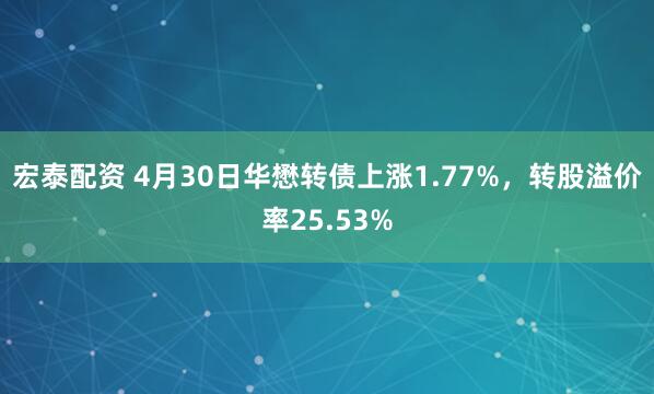 宏泰配资 4月30日华懋转债上涨1.77%，转股溢价率25.53%