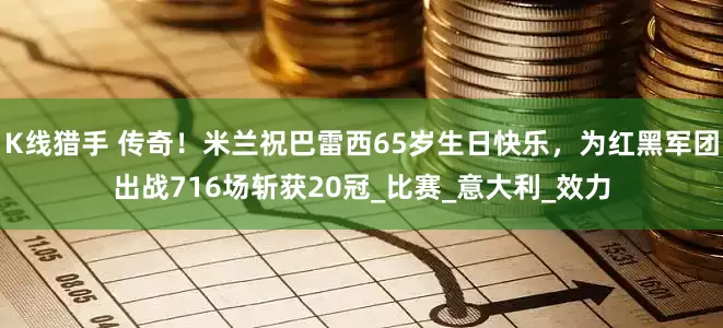 K线猎手 传奇！米兰祝巴雷西65岁生日快乐，为红黑军团出战716场斩获20冠_比赛_意大利_效力