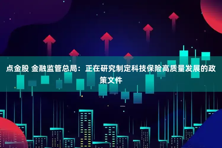 点金股 金融监管总局：正在研究制定科技保险高质量发展的政策文件