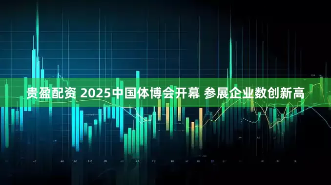 贵盈配资 2025中国体博会开幕 参展企业数创新高