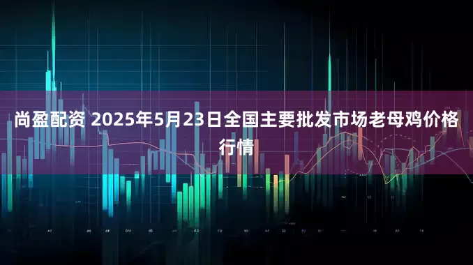 尚盈配资 2025年5月23日全国主要批发市场老母鸡价格行情