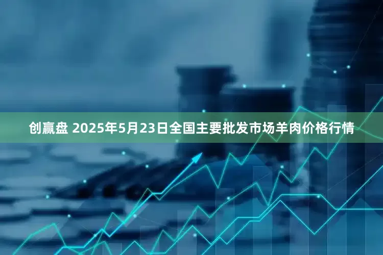 创赢盘 2025年5月23日全国主要批发市场羊肉价格行情