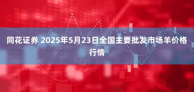 同花证券 2025年5月23日全国主要批发市场羊价格行情