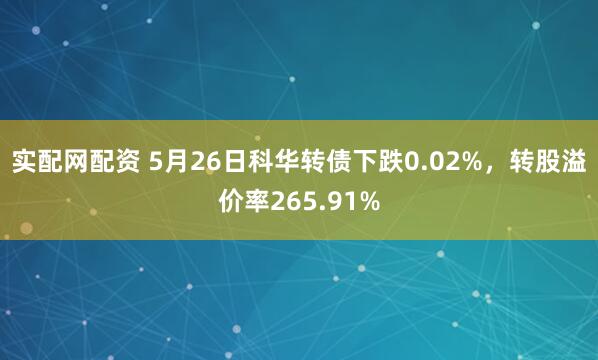 实配网配资 5月26日科华转债下跌0.02%，转股溢价率265.91%