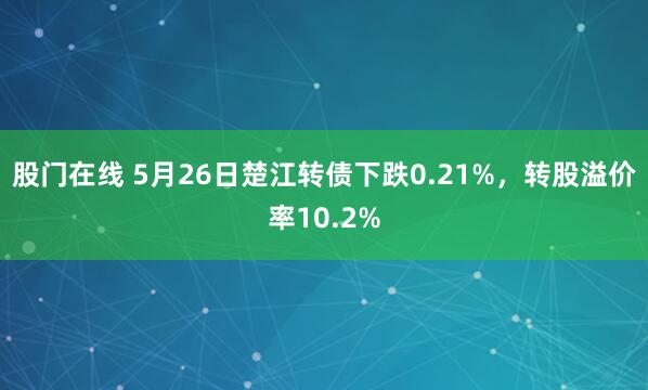 股门在线 5月26日楚江转债下跌0.21%，转股溢价率10.2%