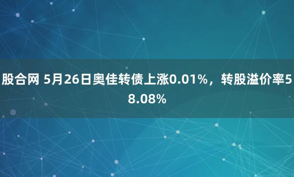 股合网 5月26日奥佳转债上涨0.01%，转股溢价率58.08%