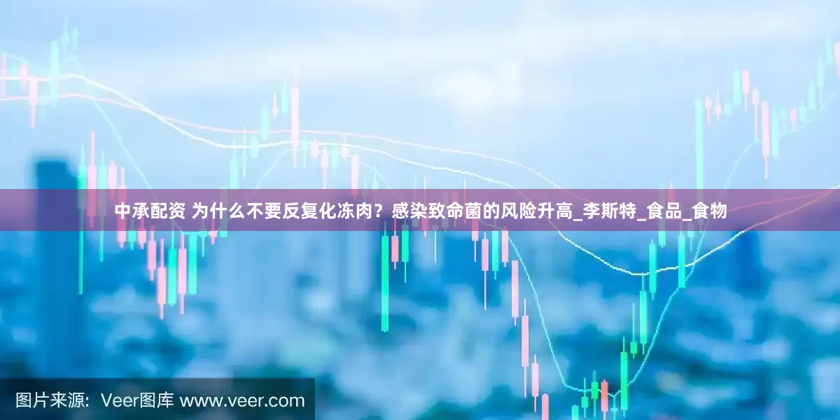 中承配资 为什么不要反复化冻肉？感染致命菌的风险升高_李斯特_食品_食物