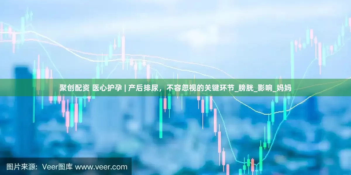 聚创配资 医心护孕 | 产后排尿，不容忽视的关键环节_膀胱_影响_妈妈