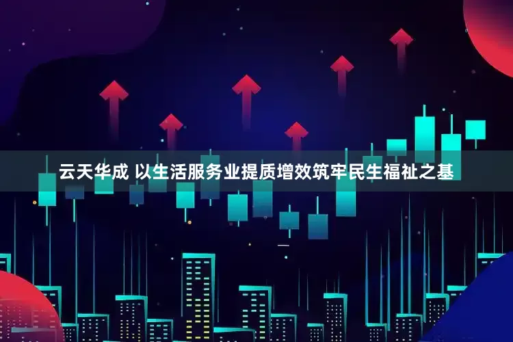 云天华成 以生活服务业提质增效筑牢民生福祉之基
