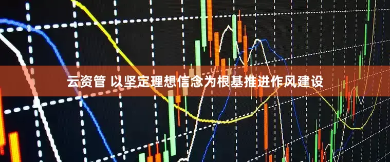 云资管 以坚定理想信念为根基推进作风建设