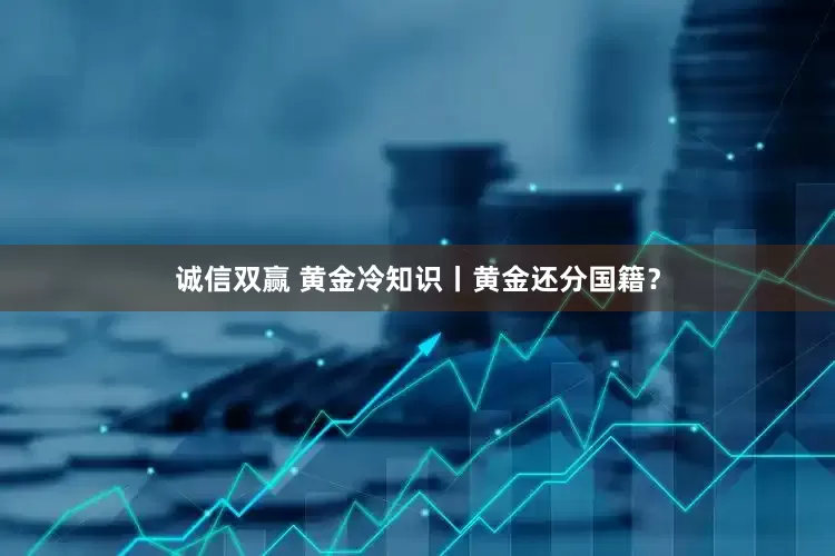 诚信双赢 黄金冷知识丨黄金还分国籍？