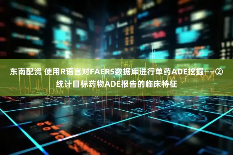 东南配资 使用R语言对FAERS数据库进行单药ADE挖掘——②统计目标药物ADE报告的临床特征
