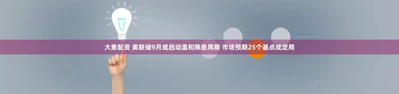 大象配资 美联储9月或启动温和降息周期 市场预期25个基点成定局