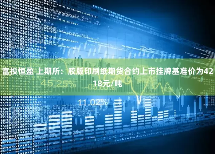 富投恒盈 上期所：胶版印刷纸期货合约上市挂牌基准价为4218元/吨