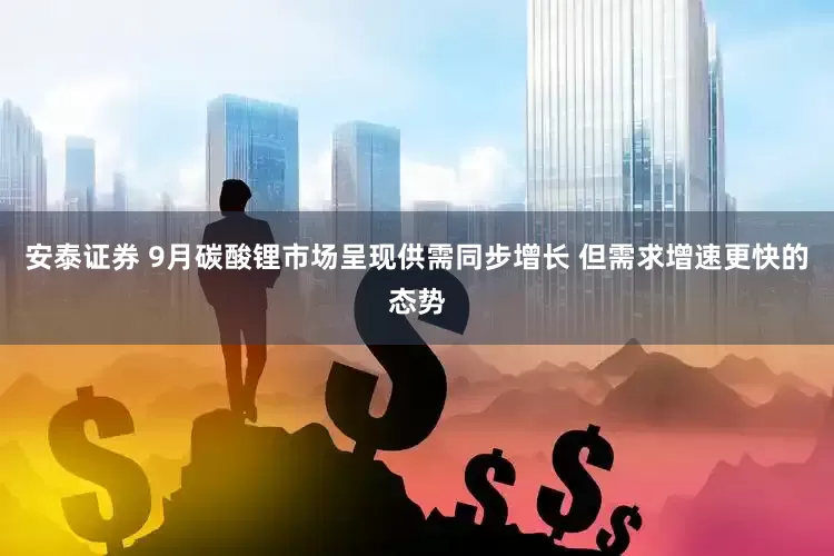 安泰证券 9月碳酸锂市场呈现供需同步增长 但需求增速更快的态势