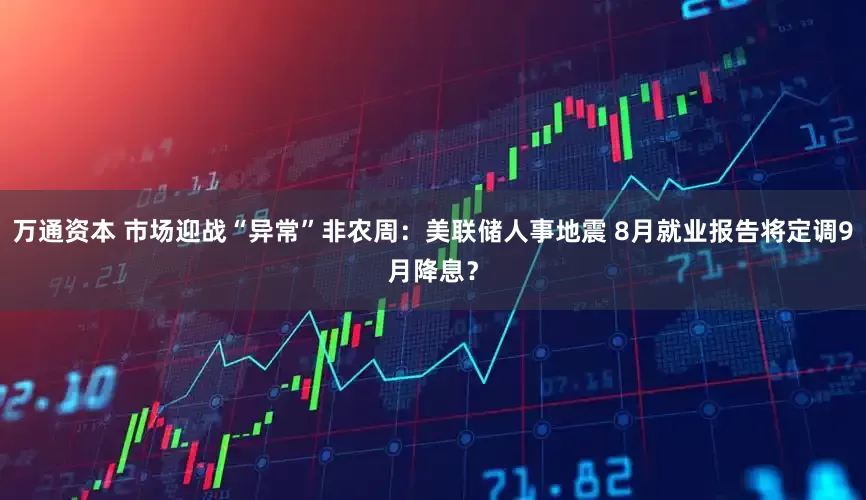 万通资本 市场迎战“异常”非农周：美联储人事地震 8月就业报告将定调9月降息？
