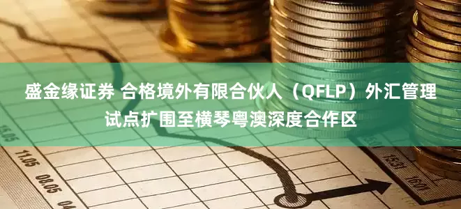 盛金缘证券 合格境外有限合伙人（QFLP）外汇管理试点扩围至横琴粤澳深度合作区