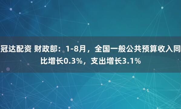 冠达配资 财政部：1-8月，全国一般公共预算收入同比增长0.3%，支出增长3.1%