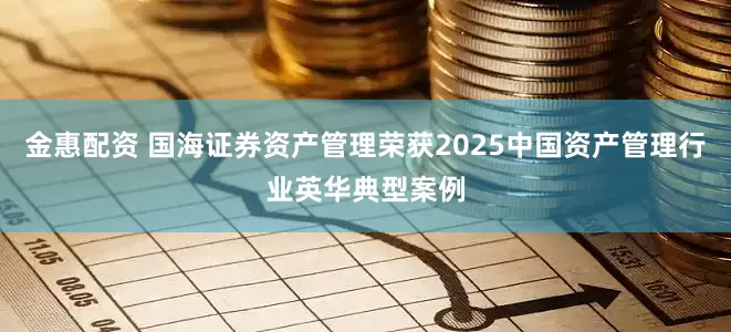 金惠配资 国海证券资产管理荣获2025中国资产管理行业英华典型案例