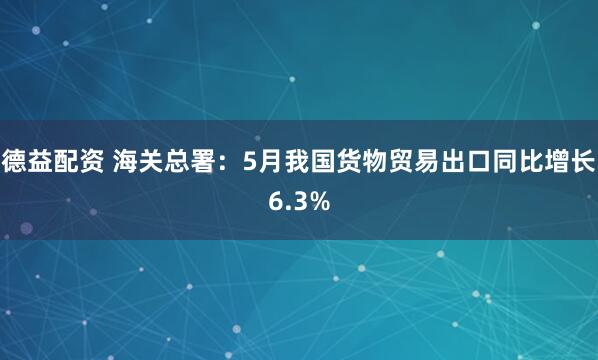 德益配资 海关总署：5月我国货物贸易出口同比增长6.3%