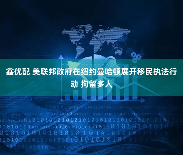 鑫优配 美联邦政府在纽约曼哈顿展开移民执法行动 拘留多人
