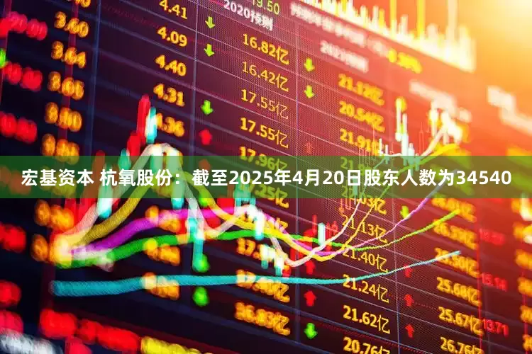 宏基资本 杭氧股份：截至2025年4月20日股东人数为34540