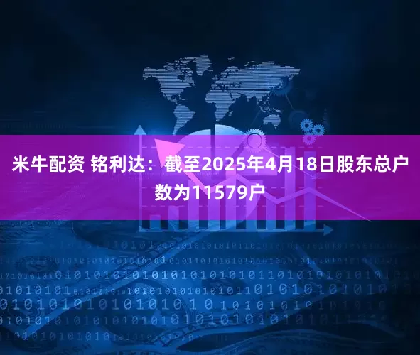 米牛配资 铭利达：截至2025年4月18日股东总户数为11579户