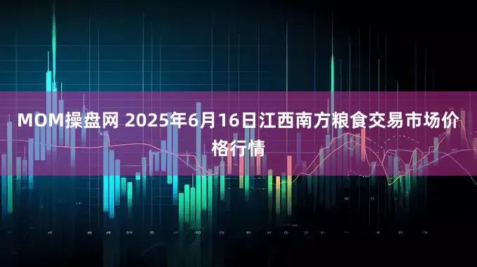 MOM操盘网 2025年6月16日江西南方粮食交易市场价格行情