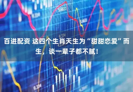 百进配资 这四个生肖天生为“甜甜恋爱”而生，谈一辈子都不腻！
