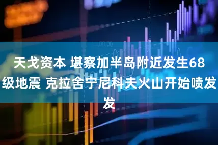 天戈资本 堪察加半岛附近发生68级地震 克拉舍宁尼科夫火山开始喷发