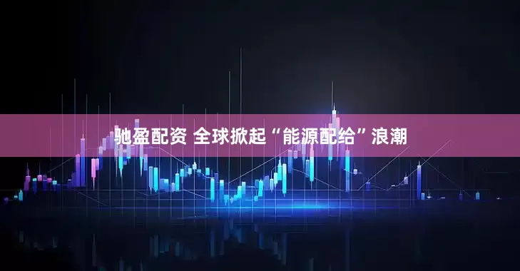 驰盈配资 全球掀起“能源配给”浪潮